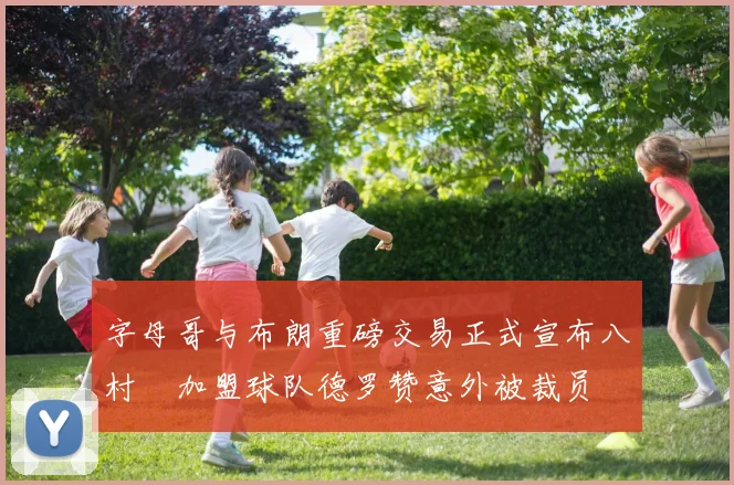 字母哥与布朗重磅交易正式宣布八村塁加盟球队德罗赞意外被裁员