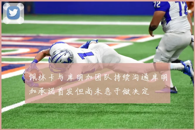 佩林卡与库明加团队持续沟通库明加承诺首发但尚未急于做决定