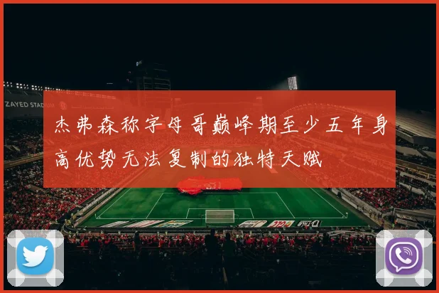 杰弗森称字母哥巅峰期至少五年身高优势无法复制的独特天赋