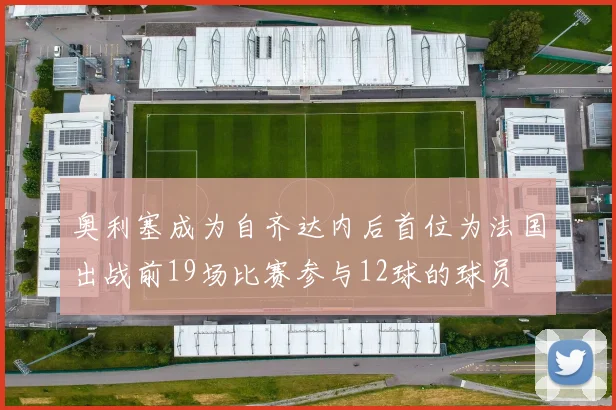 奥利塞成为自齐达内后首位为法国出战前19场比赛参与12球的球员