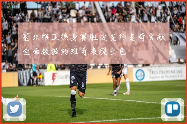 塞尔维亚热身赛胜捷克约基奇贡献全面数据约维奇表现出色
