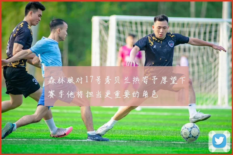 森林狼对17号秀贝兰热寄予厚望下赛季他将担当更重要的角色