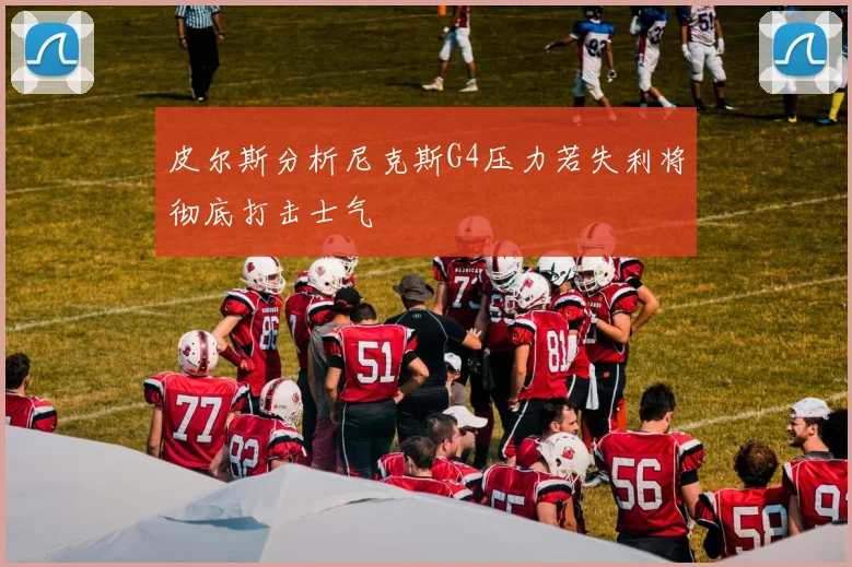 皮尔斯分析尼克斯G4压力若失利将彻底打击士气