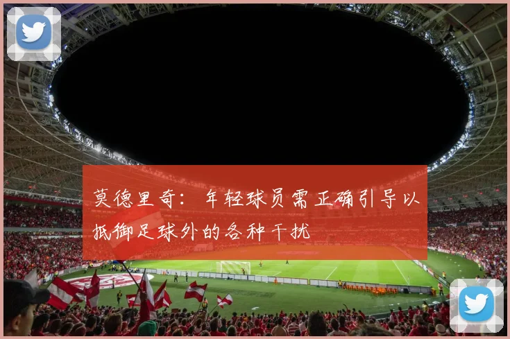 莫德里奇：年轻球员需正确引导以抵御足球外的各种干扰