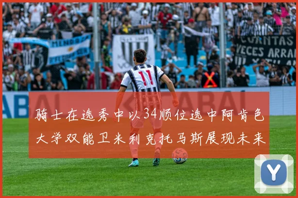 骑士在选秀中以34顺位选中阿肯色大学双能卫米利克托马斯展现未来潜力