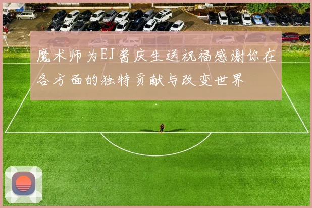 魔术师为EJ酱庆生送祝福感谢你在各方面的独特贡献与改变世界