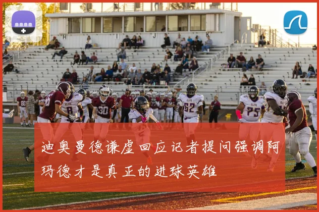迪奥曼德谦虚回应记者提问强调阿玛德才是真正的进球英雄