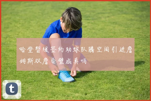 哈登暂缓签约助球队腾空间引进詹姆斯双詹合璧成真吗