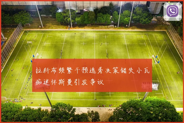 拉科布频繁干预选秀决策错失小瓦痴迷怀斯曼引发争议