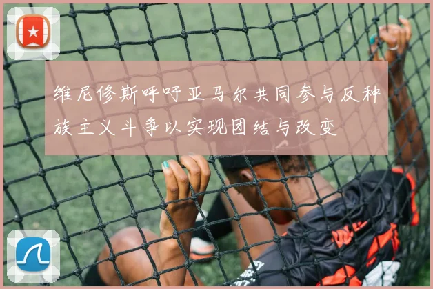 维尼修斯呼吁亚马尔共同参与反种族主义斗争以实现团结与改变