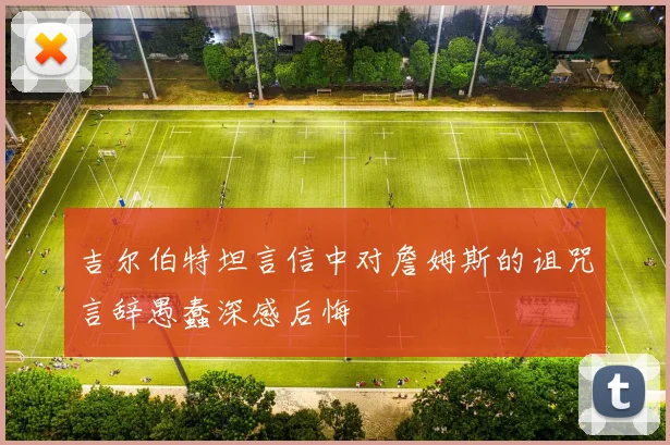 吉尔伯特坦言信中对詹姆斯的诅咒言辞愚蠢深感后悔