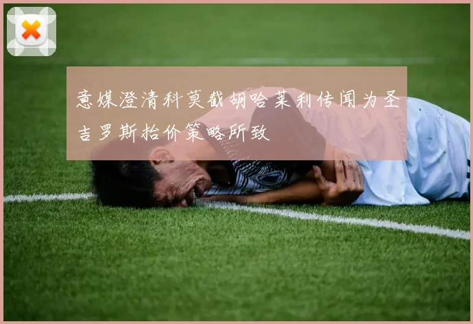 意媒澄清科莫截胡哈莱利传闻为圣吉罗斯抬价策略所致