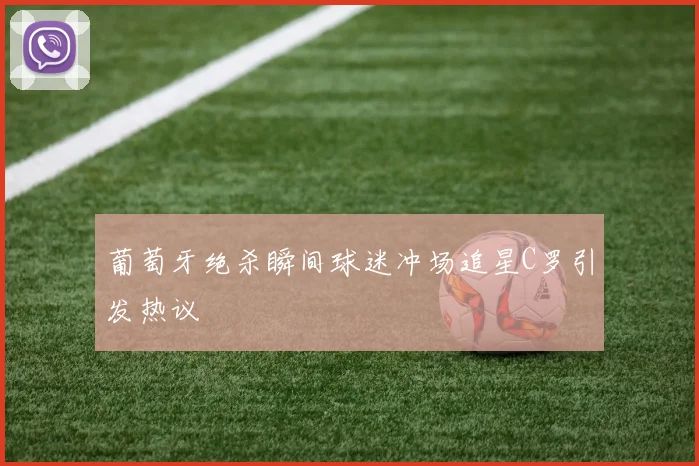 葡萄牙绝杀瞬间球迷冲场追星C罗引发热议