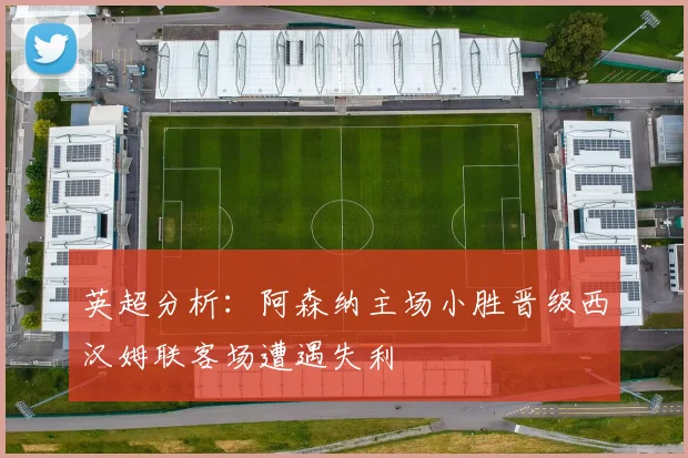 英超分析：阿森纳主场小胜晋级西汉姆联客场遭遇失利