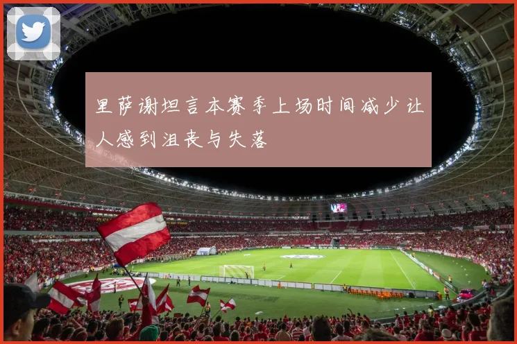 里萨谢坦言本赛季上场时间减少让人感到沮丧与失落
