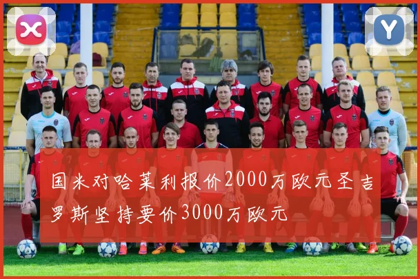 国米对哈莱利报价2000万欧元圣吉罗斯坚持要价3000万欧元