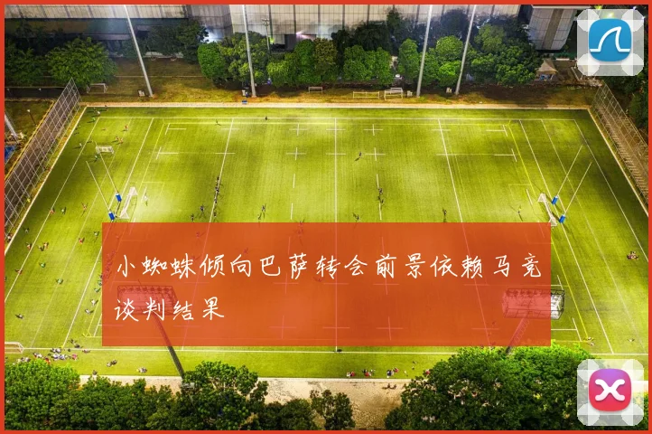 小蜘蛛倾向巴萨转会前景依赖马竞谈判结果