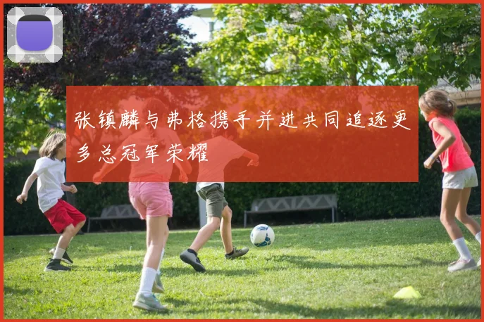 张镇麟与弗格携手并进共同追逐更多总冠军荣耀