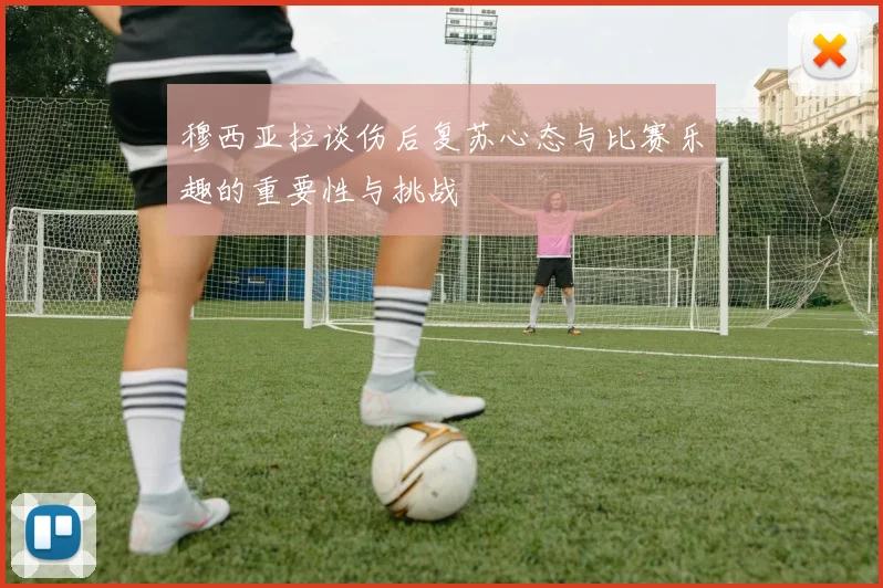 穆西亚拉谈伤后复苏心态与比赛乐趣的重要性与挑战