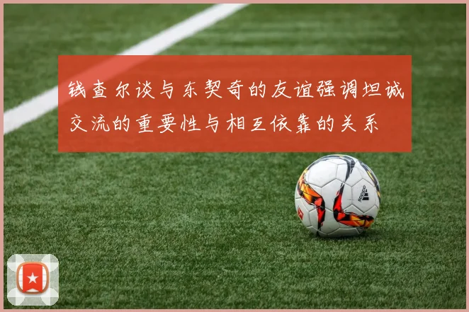钱查尔谈与东契奇的友谊强调坦诚交流的重要性与相互依靠的关系