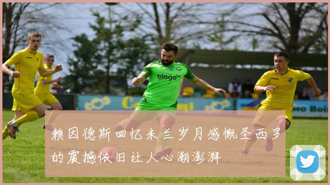 赖因德斯回忆米兰岁月感慨圣西罗的震撼依旧让人心潮澎湃