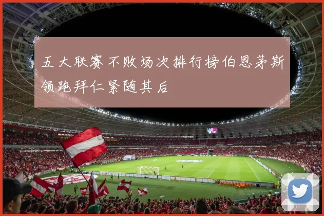 五大联赛不败场次排行榜伯恩茅斯领跑拜仁紧随其后
