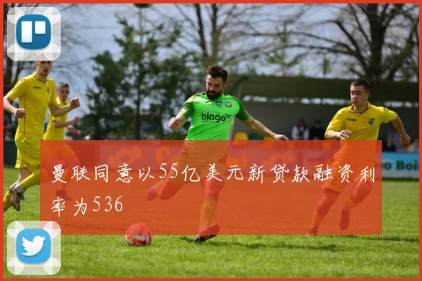 曼联同意以55亿美元新贷款融资利率为536