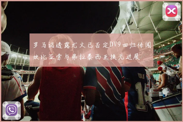 罗马诺透露尤文已否定DV9回归传闻坎比亚索与弗拉泰西互换无进展