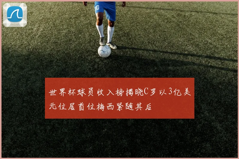 世界杯球员收入榜揭晓C罗以3亿美元位居首位梅西紧随其后